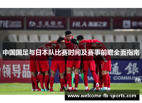 中国国足与日本队比赛时间及赛事前瞻全面指南