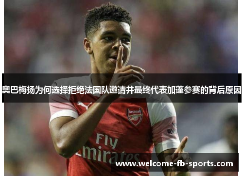 奥巴梅扬为何选择拒绝法国队邀请并最终代表加蓬参赛的背后原因
