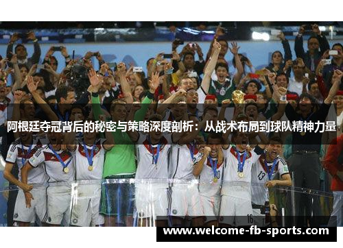 阿根廷夺冠背后的秘密与策略深度剖析：从战术布局到球队精神力量