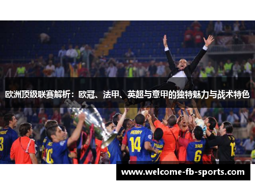 欧洲顶级联赛解析：欧冠、法甲、英超与意甲的独特魅力与战术特色