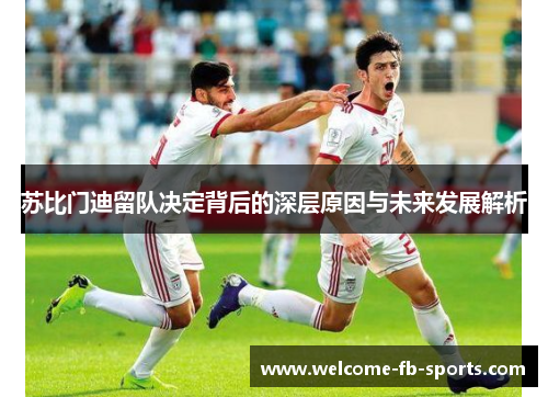 苏比门迪留队决定背后的深层原因与未来发展解析