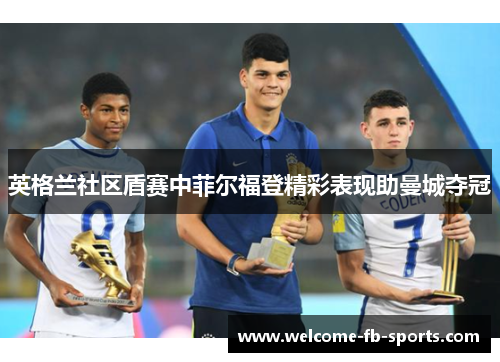 英格兰社区盾赛中菲尔福登精彩表现助曼城夺冠 英格兰社区盾赛中菲尔福登精彩表现助曼城夺冠
