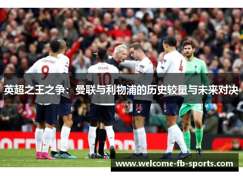 英超之王之争:曼联与利物浦的历史较量与未来对决 英超之王之争:曼联与利物浦的历史较量与未来对决