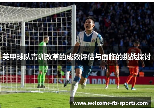 英甲球队青训改革的成效评估与面临的挑战探讨 英甲球队青训改革的成效评估与面临的挑战探讨
