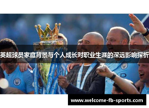 英超球员家庭背景与个人成长对职业生涯的深远影响探析 英超球员家庭背景与个人成长对职业生涯的深远影响探析