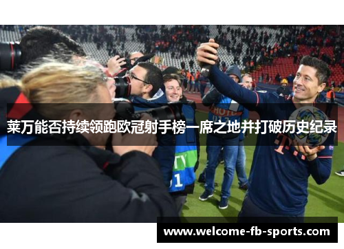 莱万能否持续领跑欧冠射手榜一席之地并打破历史纪录 莱万能否持续领跑欧冠射手榜一席之地并打破历史纪录