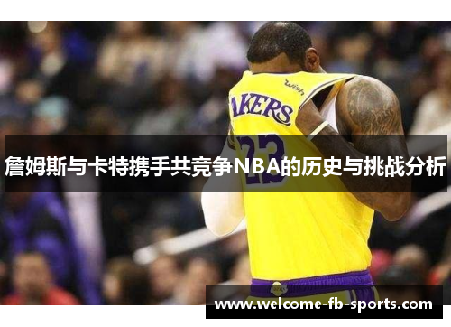 詹姆斯与卡特携手共竞争NBA的历史与挑战分析