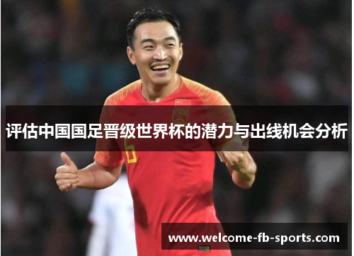 评估中国国足晋级世界杯的潜力与出线机会分析 评估中国国足晋级世界杯的潜力与出线机会分析