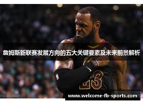 詹姆斯新联赛发展方向的五大关键要素及未来前景解析 詹姆斯新联赛发展方向的五大关键要素及未来前景解析