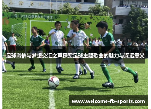 足球激情与梦想交汇之声探索足球主题歌曲的魅力与深远意义
