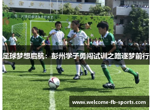 足球梦想启航:彭州学子勇闯试训之路逐梦前行 足球梦想启航:彭州学子勇闯试训之路逐梦前行
