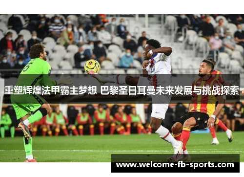 重塑辉煌法甲霸主梦想 巴黎圣日耳曼未来发展与挑战探索