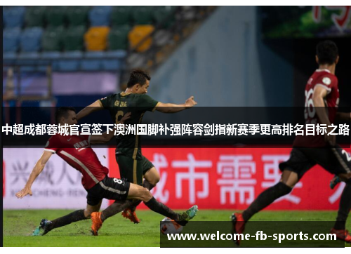 中超成都蓉城官宣签下澳洲国脚补强阵容剑指新赛季更高排名目标之路 中超成都蓉城官宣签下澳洲国脚补强阵容剑指新赛季更高排名目标之路