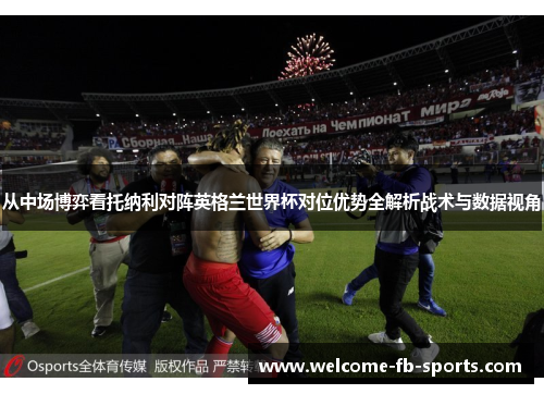 从中场博弈看托纳利对阵英格兰世界杯对位优势全解析战术与数据视角 从中场博弈看托纳利对阵英格兰世界杯对位优势全解析战术与数据视角