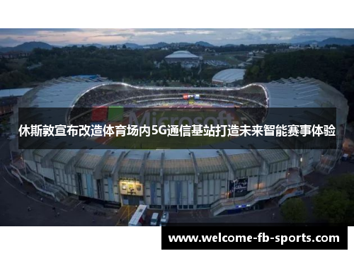 休斯敦宣布改造体育场内5G通信基站打造未来智能赛事体验 休斯敦宣布改造体育场内5G通信基站打造未来智能赛事体验