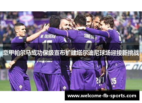 意甲帕尔马成功保级宣布扩建塔尔迪尼球场迎接新挑战