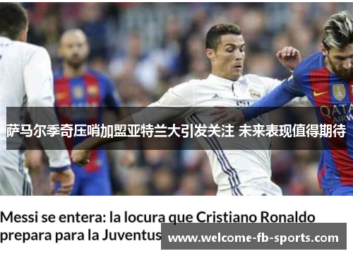 萨马尔季奇压哨加盟亚特兰大引发关注 未来表现值得期待