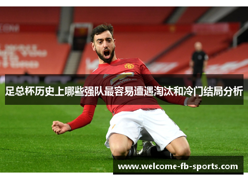 足总杯历史上哪些强队最容易遭遇淘汰和冷门结局分析 足总杯历史上哪些强队最容易遭遇淘汰和冷门结局分析