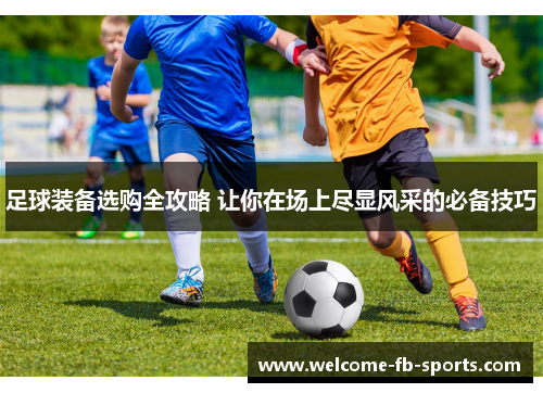 足球装备选购全攻略 让你在场上尽显风采的必备技巧 足球装备选购全攻略 让你在场上尽显风采的必备技巧