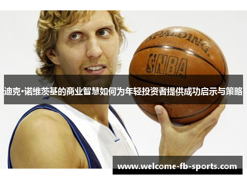 迪克·诺维茨基的商业智慧如何为年轻投资者提供成功启示与策略 迪克·诺维茨基的商业智慧如何为年轻投资者提供成功启示与策略