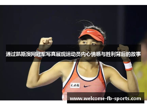 通过凯斯澳网冠军写真展现运动员内心情感与胜利背后的故事