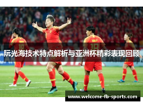 阮光海技术特点解析与亚洲杯精彩表现回顾