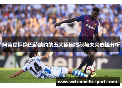 阿劳霍拒绝巴萨续约的五大原因揭秘与未来选择分析 阿劳霍拒绝巴萨续约的五大原因揭秘与未来选择分析