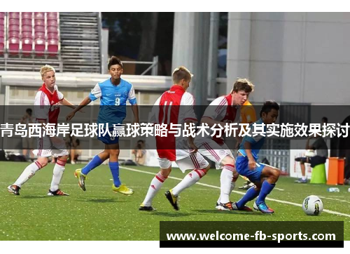 青岛西海岸足球队赢球策略与战术分析及其实施效果探讨 青岛西海岸足球队赢球策略与战术分析及其实施效果探讨