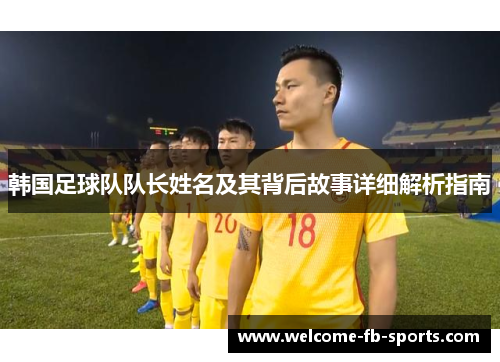 韩国足球队队长姓名及其背后故事详细解析指南 韩国足球队队长姓名及其背后故事详细解析指南